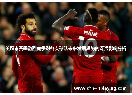 英超本赛季激烈竞争对各支球队未来发展趋势的深远影响分析 英超本赛季激烈竞争对各支球队未来发展趋势的深远影响分析