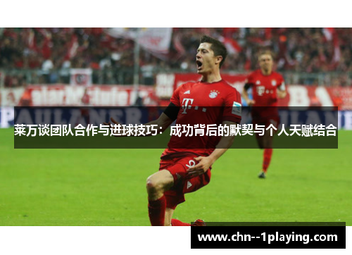 莱万谈团队合作与进球技巧:成功背后的默契与个人天赋结合 莱万谈团队合作与进球技巧:成功背后的默契与个人天赋结合