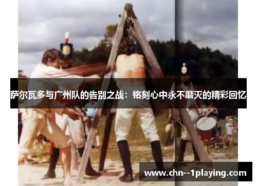 萨尔瓦多与广州队的告别之战:铭刻心中永不磨灭的精彩回忆 萨尔瓦多与广州队的告别之战:铭刻心中永不磨灭的精彩回忆