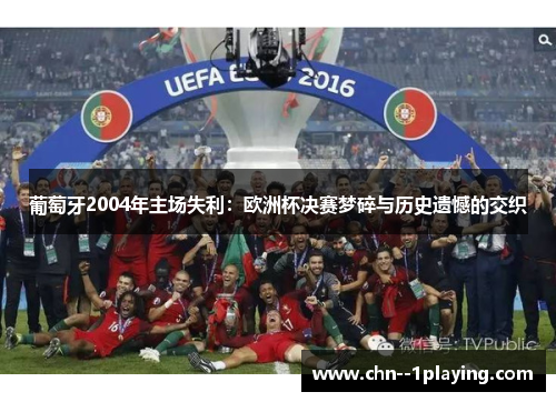 葡萄牙2004年主场失利:欧洲杯决赛梦碎与历史遗憾的交织 葡萄牙2004年主场失利:欧洲杯决赛梦碎与历史遗憾的交织
