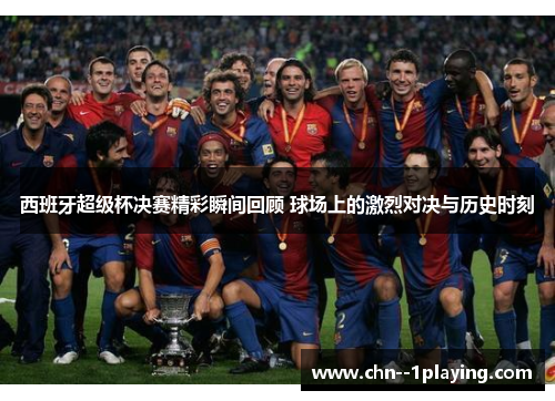 西班牙超级杯决赛精彩瞬间回顾 球场上的激烈对决与历史时刻 西班牙超级杯决赛精彩瞬间回顾 球场上的激烈对决与历史时刻
