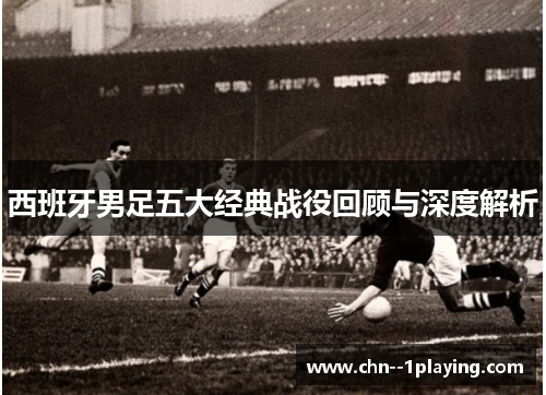 西班牙男足五大经典战役回顾与深度解析 西班牙男足五大经典战役回顾与深度解析