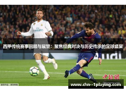 西甲传统赛事回顾与展望:聚焦经典对决与历史传承的足球盛宴 西甲传统赛事回顾与展望:聚焦经典对决与历史传承的足球盛宴