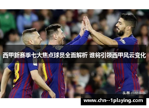 西甲新赛季七大焦点球员全面解析 谁将引领西甲风云变化