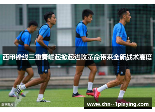西甲锋线三重奏崛起掀起进攻革命带来全新战术高度