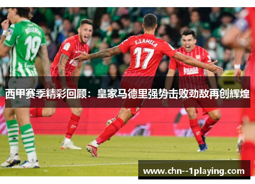 西甲赛季精彩回顾：皇家马德里强势击败劲敌再创辉煌