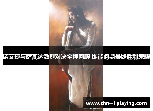 诺艾莎与萨瓦达激烈对决全程回顾 谁能问鼎最终胜利荣耀