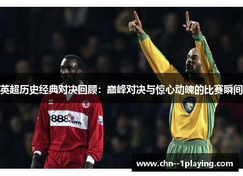 英超历史经典对决回顾：巅峰对决与惊心动魄的比赛瞬间