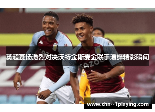英超赛场激烈对决沃特金斯麦金联手演绎精彩瞬间 英超赛场激烈对决沃特金斯麦金联手演绎精彩瞬间