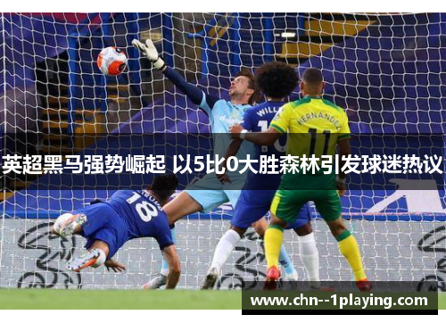 英超黑马强势崛起 以5比0大胜森林引发球迷热议 英超黑马强势崛起 以5比0大胜森林引发球迷热议