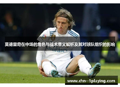 莫德里奇在中场的角色与战术意义解析及其对球队组织的影响