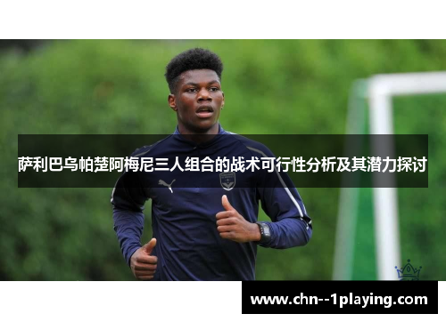萨利巴乌帕楚阿梅尼三人组合的战术可行性分析及其潜力探讨 萨利巴乌帕楚阿梅尼三人组合的战术可行性分析及其潜力探讨