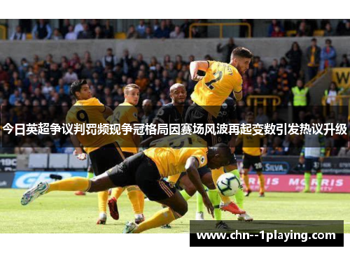 今日英超争议判罚频现争冠格局因赛场风波再起变数引发热议升级 今日英超争议判罚频现争冠格局因赛场风波再起变数引发热议升级