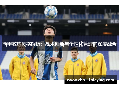 西甲教练风格解析：战术创新与个性化管理的深度融合