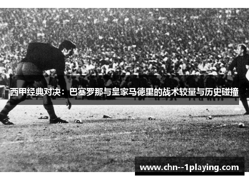 西甲经典对决：巴塞罗那与皇家马德里的战术较量与历史碰撞