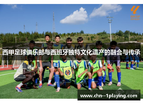 西甲足球俱乐部与西班牙独特文化遗产的融合与传承
