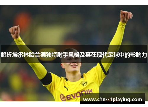 解析埃尔林哈兰德独特射手风格及其在现代足球中的影响力