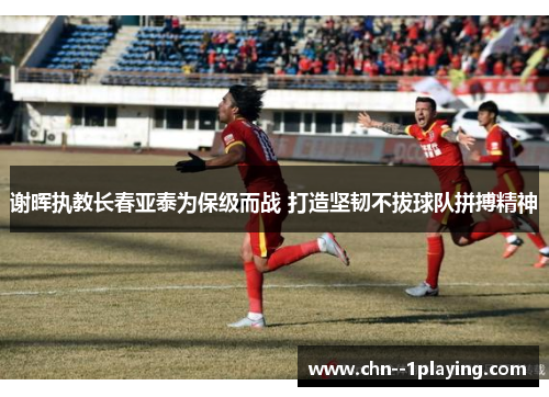谢晖执教长春亚泰为保级而战 打造坚韧不拔球队拼搏精神