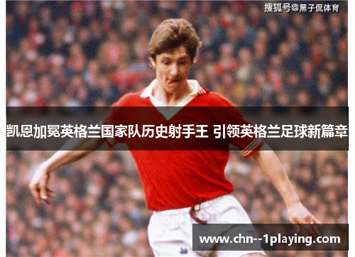 凯恩加冕英格兰国家队历史射手王 引领英格兰足球新篇章