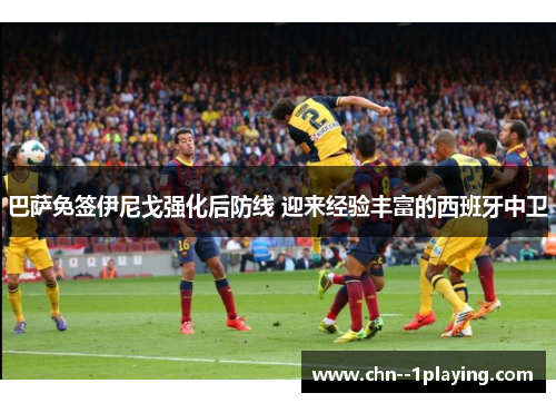 巴萨免签伊尼戈强化后防线 迎来经验丰富的西班牙中卫 巴萨免签伊尼戈强化后防线 迎来经验丰富的西班牙中卫