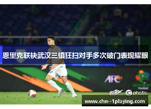 恩里克联袂武汉三镇狂扫对手多次破门表现耀眼