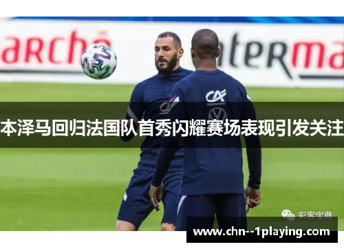 本泽马回归法国队首秀闪耀赛场表现引发关注