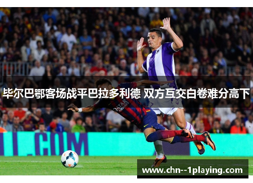毕尔巴鄂客场战平巴拉多利德 双方互交白卷难分高下 毕尔巴鄂客场战平巴拉多利德 双方互交白卷难分高下