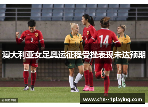 澳大利亚女足奥运征程受挫表现未达预期 澳大利亚女足奥运征程受挫表现未达预期