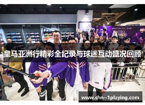 皇马亚洲行精彩全纪录与球迷互动盛况回顾