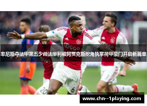 率尼斯夺法甲第五少帅法廖利被阿贾克斯挖角执掌荷甲豪门开启新篇章