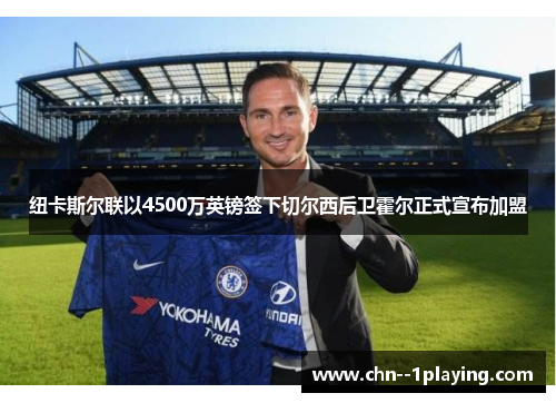 纽卡斯尔联以4500万英镑签下切尔西后卫霍尔正式宣布加盟