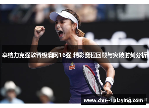 辛纳力克强敌晋级澳网16强 精彩赛程回顾与突破时刻分析