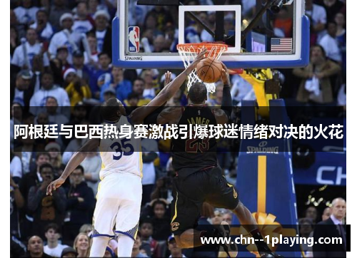 阿根廷与巴西热身赛激战引爆球迷情绪对决的火花