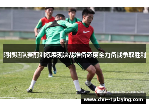 阿根廷队赛前训练展现决战准备态度全力备战争取胜利