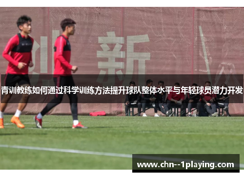 青训教练如何通过科学训练方法提升球队整体水平与年轻球员潜力开发