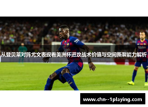 从登贝莱对阵尤文表现看美洲杯进攻战术价值与空间撕裂能力解析