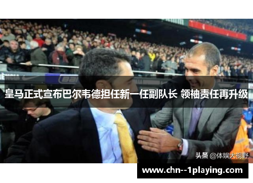 皇马正式宣布巴尔韦德担任新一任副队长 领袖责任再升级 皇马正式宣布巴尔韦德担任新一任副队长 领袖责任再升级