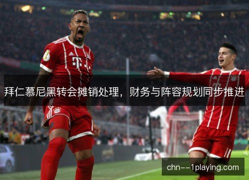 拜仁慕尼黑转会摊销处理，财务与阵容规划同步推进